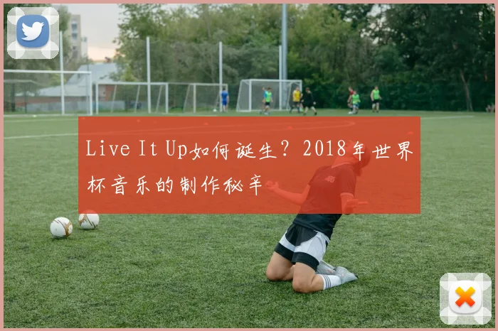 Live It Up如何诞生？2018年世界杯音乐的制作秘辛