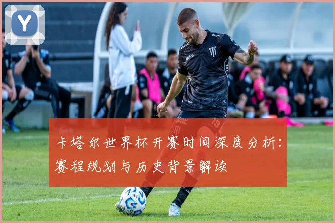 卡塔尔世界杯开赛时间深度分析：赛程规划与历史背景解读