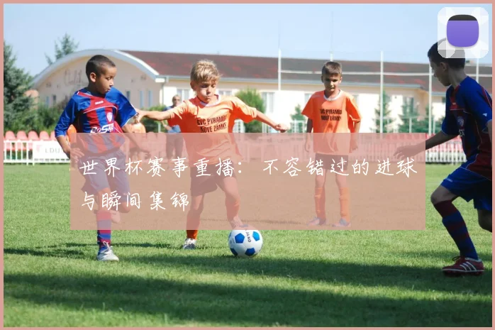 世界杯赛事重播：不容错过的进球与瞬间集锦