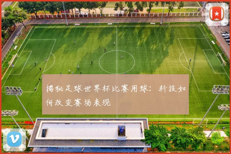 揭秘足球世界杯比赛用球：科技如何改变赛场表现