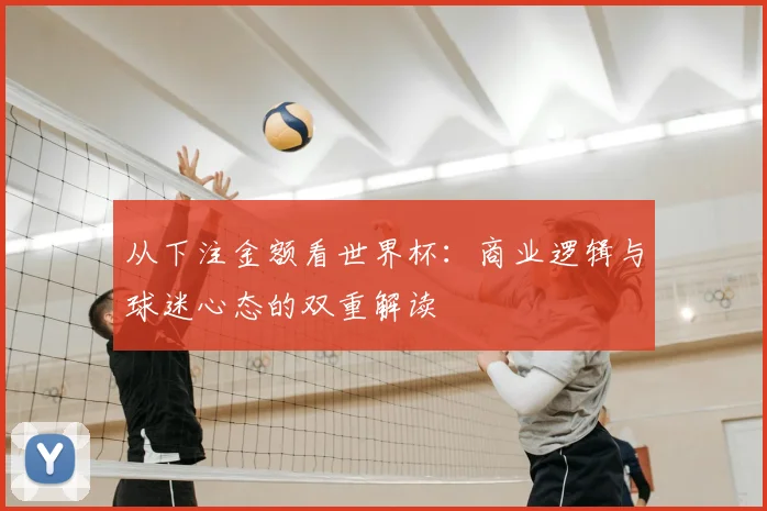从下注金额看世界杯：商业逻辑与球迷心态的双重解读