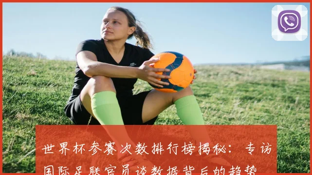 世界杯参赛次数排行榜揭秘：专访国际足联官员谈数据背后的趋势