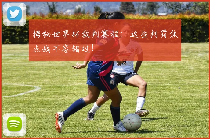 揭秘世界杯裁判赛程：这些判罚焦点战不容错过！