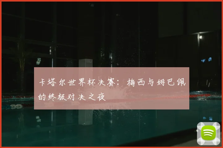卡塔尔世界杯决赛：梅西与姆巴佩的终极对决之夜