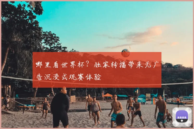 哪里看世界杯?独家转播带来无广告沉浸式观赛体验