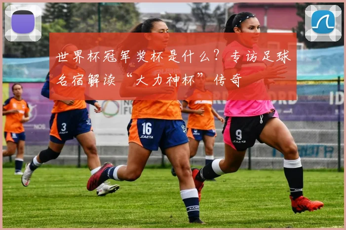 世界杯冠军奖杯是什么？专访足球名宿解读“大力神杯”传奇