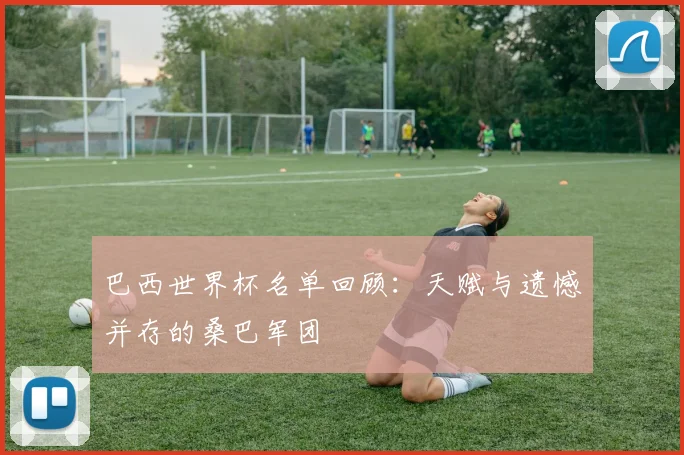巴西世界杯名单回顾:天赋与遗憾并存的桑巴军团