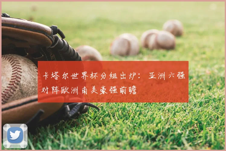 卡塔尔世界杯分组出炉：亚洲六强对阵欧洲南美豪强前瞻
