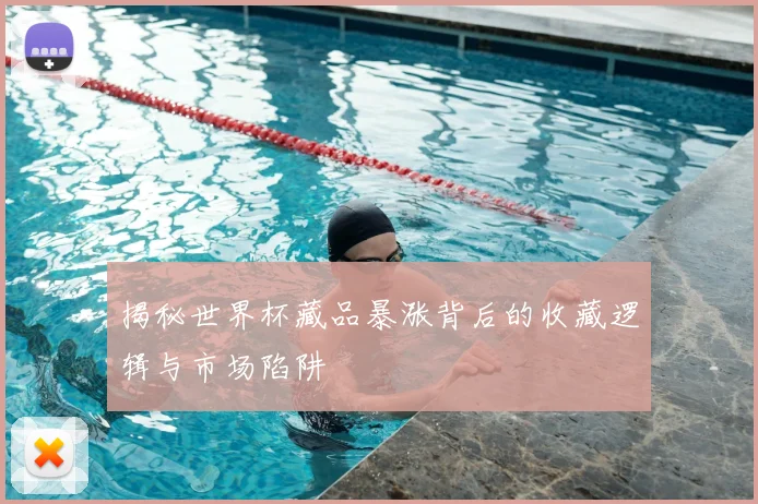 揭秘世界杯藏品暴涨背后的收藏逻辑与市场陷阱