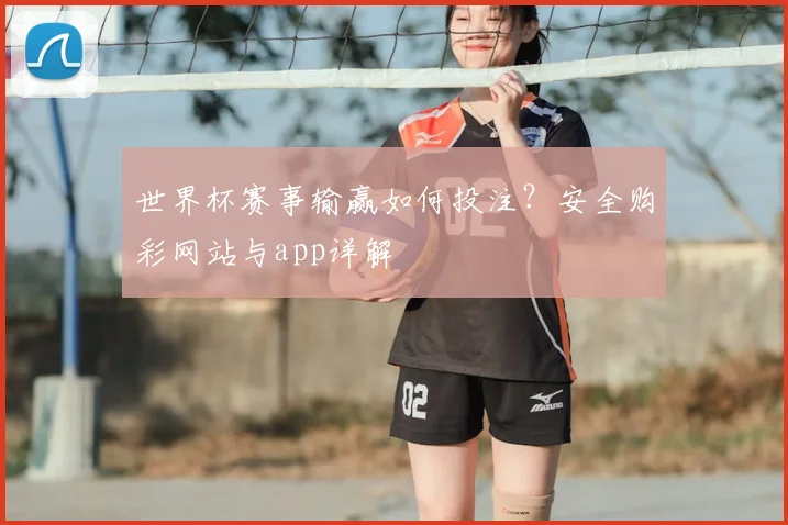 世界杯赛事输赢如何投注？安全购彩网站与app详解