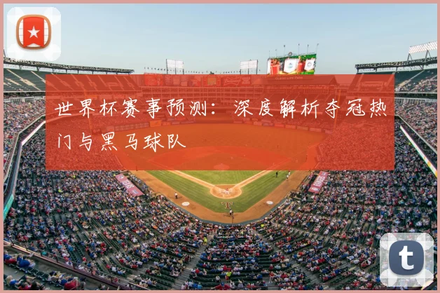 世界杯赛事预测：深度解析夺冠热门与黑马球队