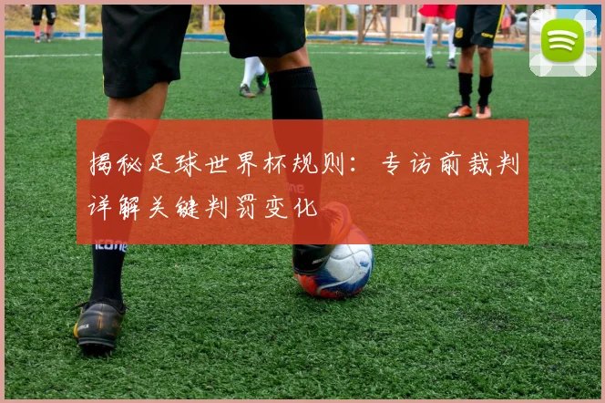揭秘足球世界杯规则:专访前裁判详解关键判罚变化