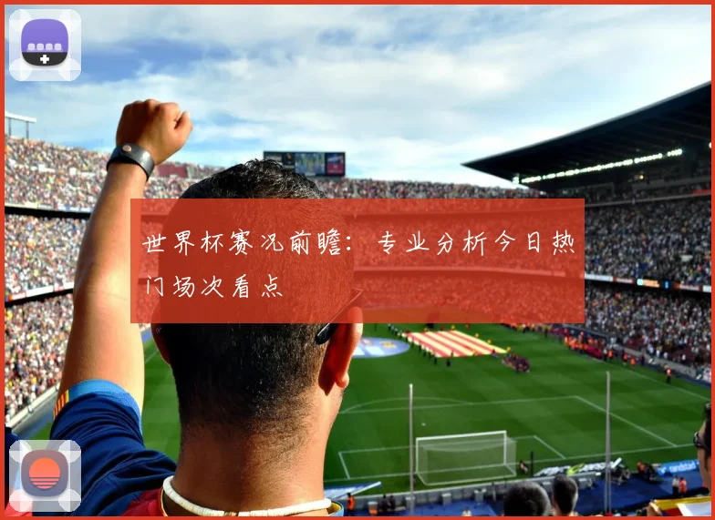 世界杯赛况前瞻：专业分析今日热门场次看点