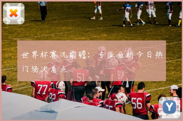 世界杯赛况前瞻：专业分析今日热门场次看点