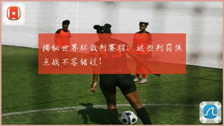 揭秘世界杯裁判赛程：这些判罚焦点战不容错过！