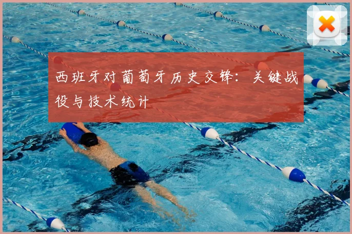西班牙对葡萄牙历史交锋：关键战役与技术统计