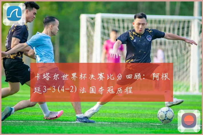 卡塔尔世界杯决赛比分回顾：阿根廷3-3(4-2)法国夺冠历程