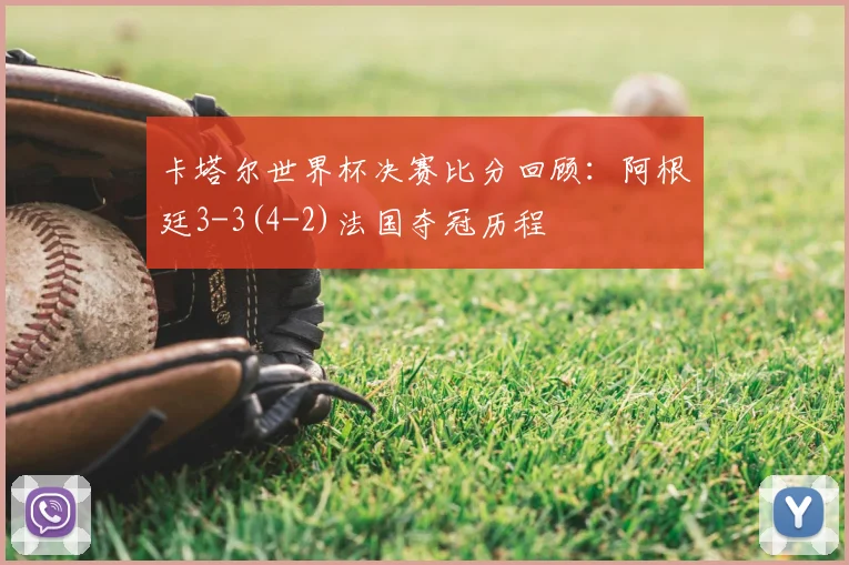 卡塔尔世界杯决赛比分回顾：阿根廷3-3(4-2)法国夺冠历程
