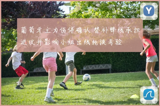 葡萄牙主力伤停确认 替补锋线承担进攻并影响小组出线轮换考验